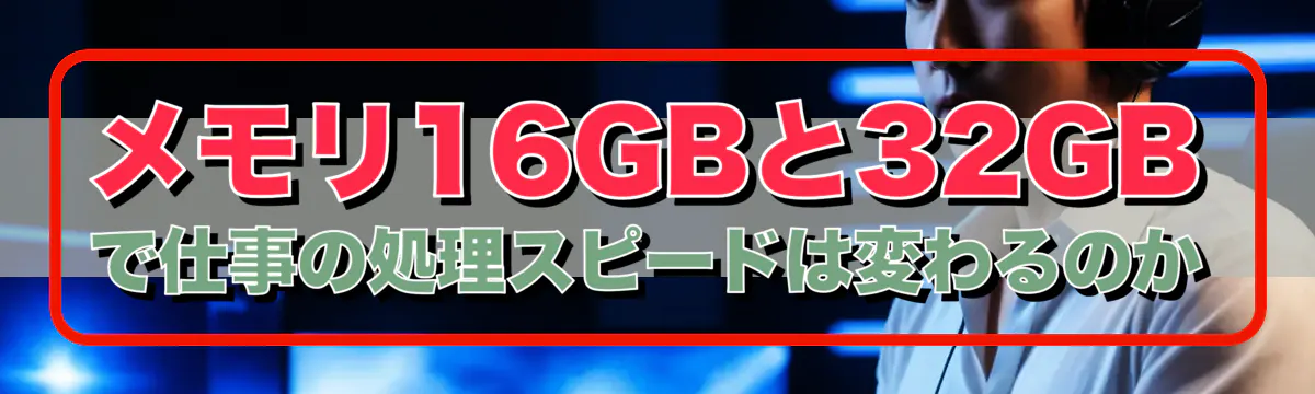 メモリ16GBと32GBで仕事の処理スピードは変わるのか