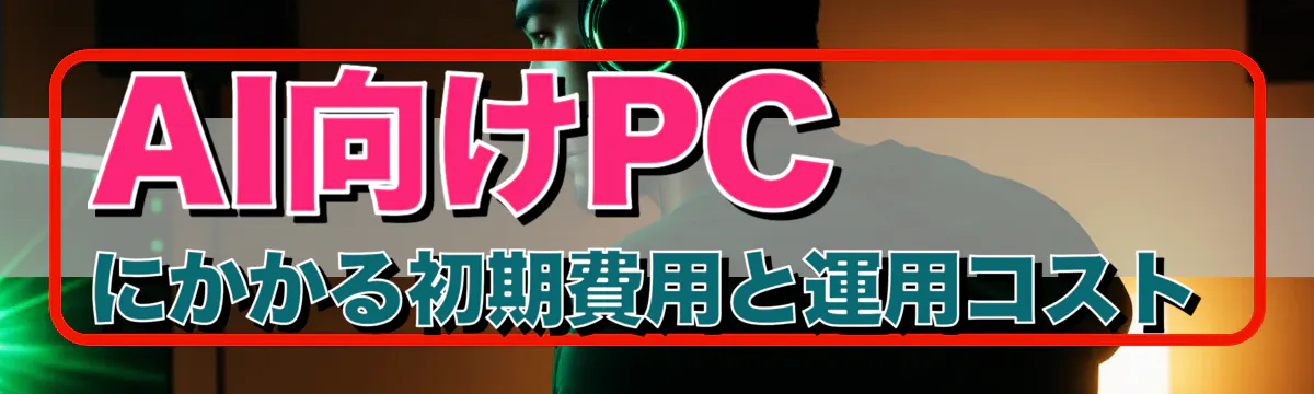AI向けPCにかかる初期費用と運用コスト