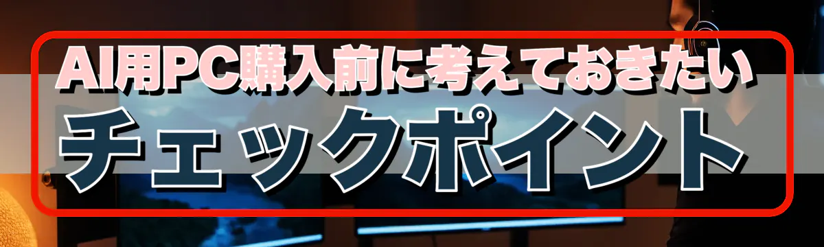 AI用PC購入前に考えておきたいチェックポイント