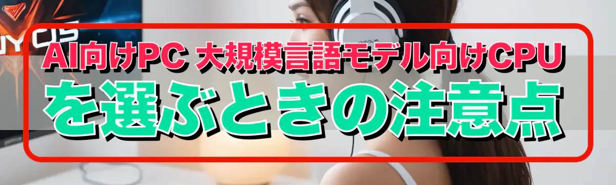 AI向けPC 大規模言語モデル向けCPUを選ぶときの注意点