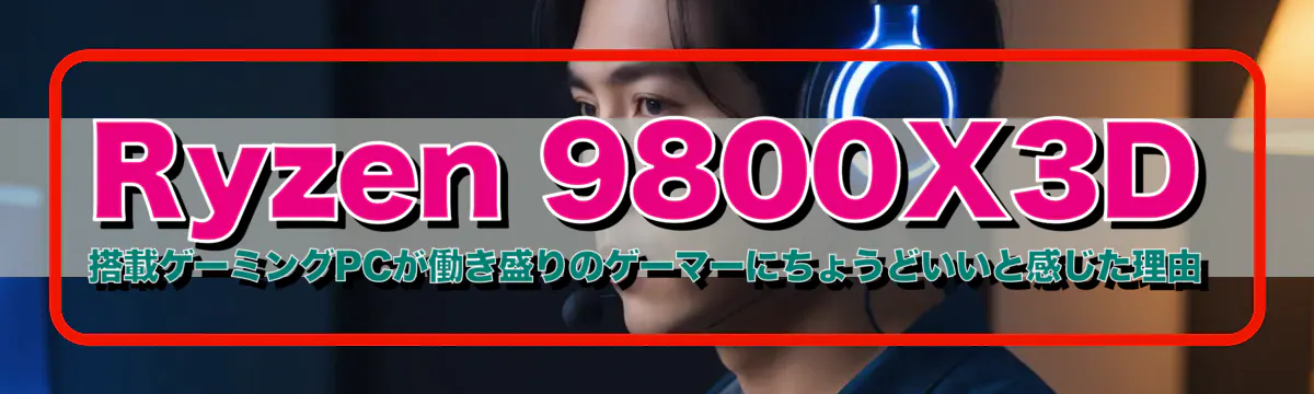 Ryzen&nbsp;9800X3D 搭載ゲーミングPCが働き盛りのゲーマーにちょうどいいと感じた理由