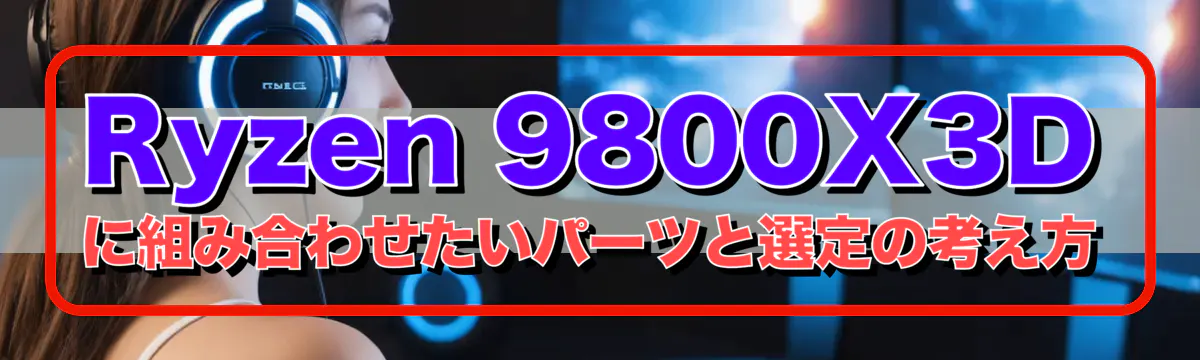 Ryzen&nbsp;9800X3D に組み合わせたいパーツと選定の考え方