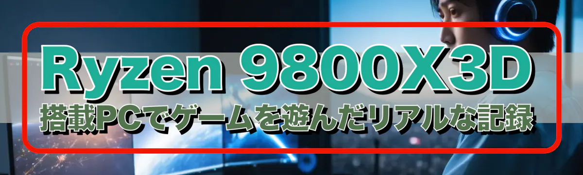 Ryzen&nbsp;9800X3D 搭載PCでゲームを遊んだリアルな記録