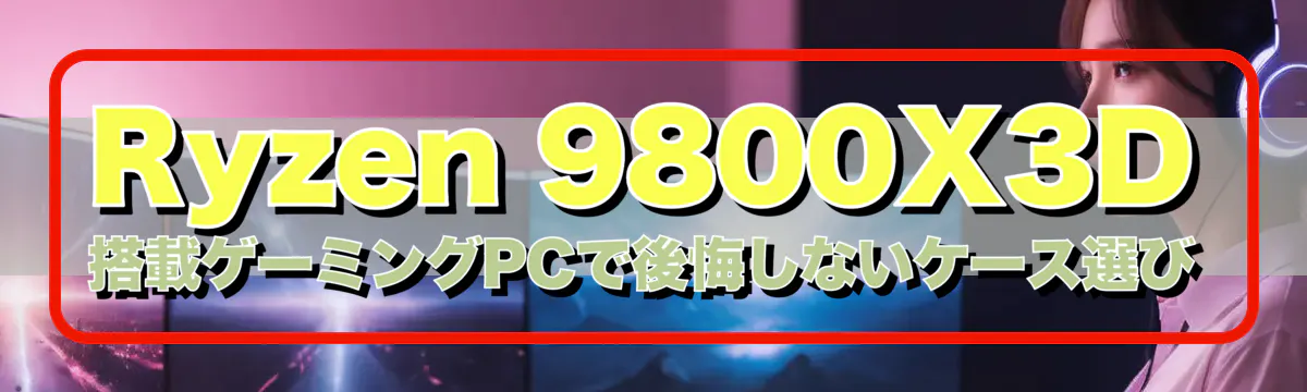 Ryzen 9800X3D 搭載ゲーミングPCで後悔しないケース選び
