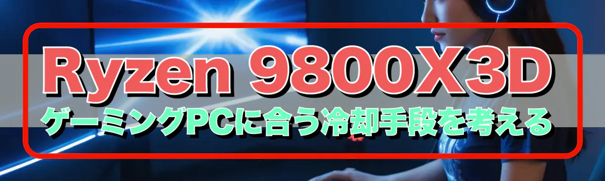 Ryzen 9800X3D ゲーミングPCに合う冷却手段を考える
