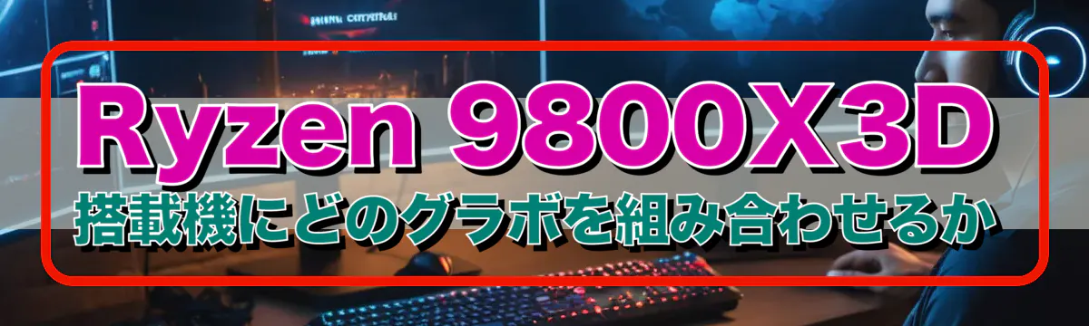 Ryzen 9800X3D 搭載機にどのグラボを組み合わせるか
