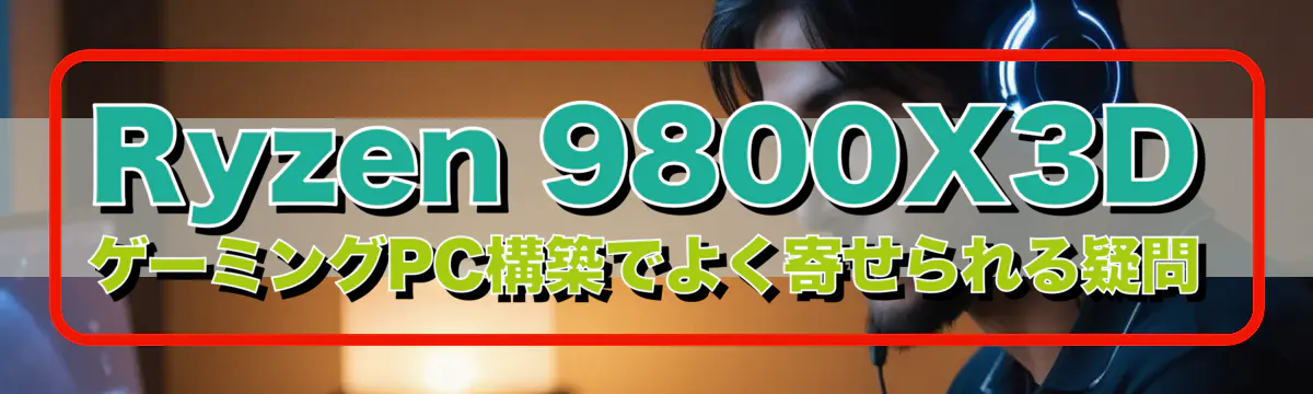 Ryzen 9800X3D ゲーミングPC構築でよく寄せられる疑問
