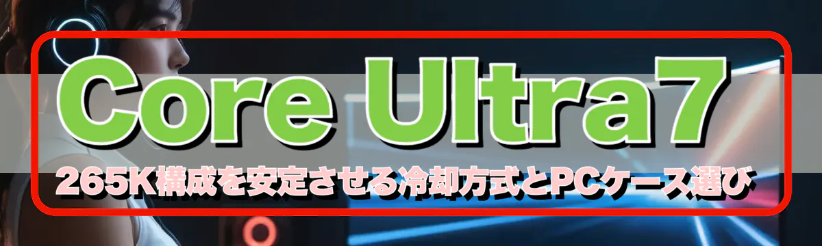 Core Ultra7 265K構成を安定させる冷却方式とPCケース選び