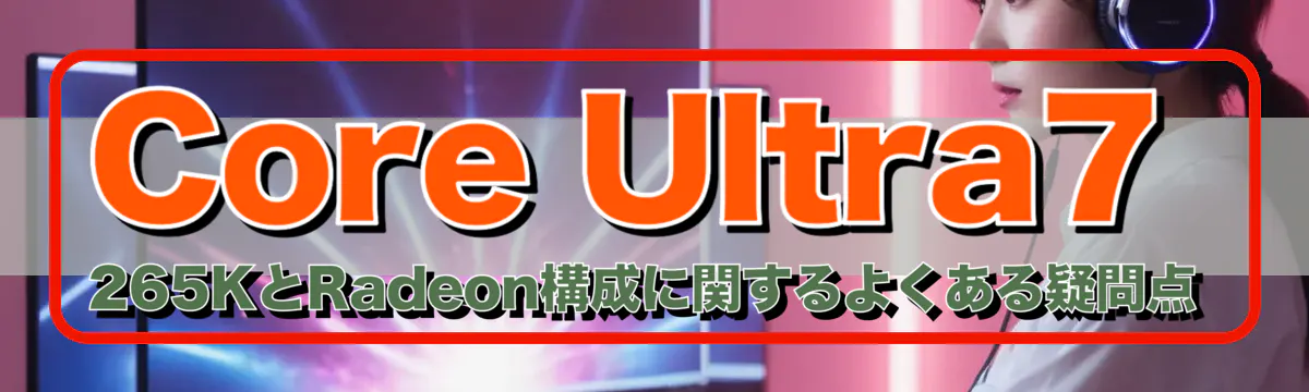 Core Ultra7 265KとRadeon構成に関するよくある疑問点