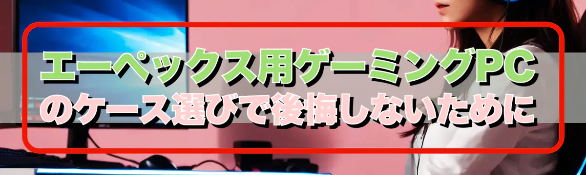 エーペックス用ゲーミングPCのケース選びで後悔しないために