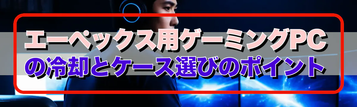 エーペックス用ゲーミングPCの冷却とケース選びのポイント