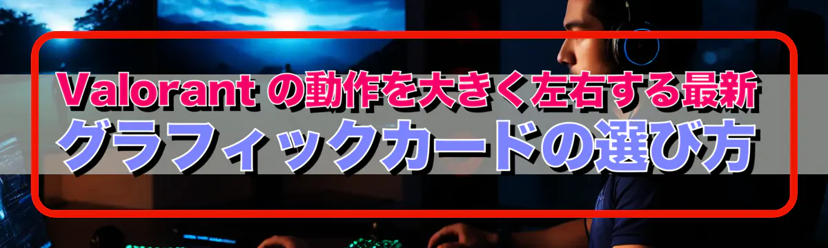 Valorant の動作を大きく左右する最新グラフィックカードの選び方