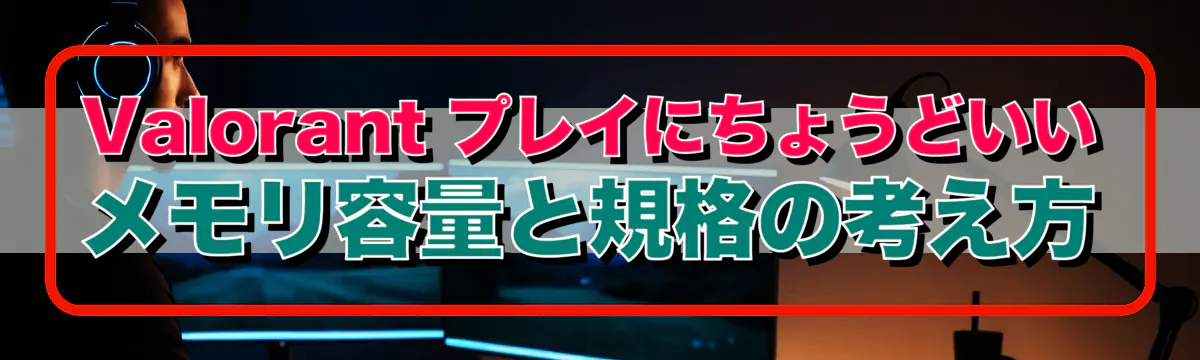 Valorant プレイにちょうどいいメモリ容量と規格の考え方