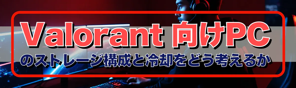 Valorant 向けPCのストレージ構成と冷却をどう考えるか