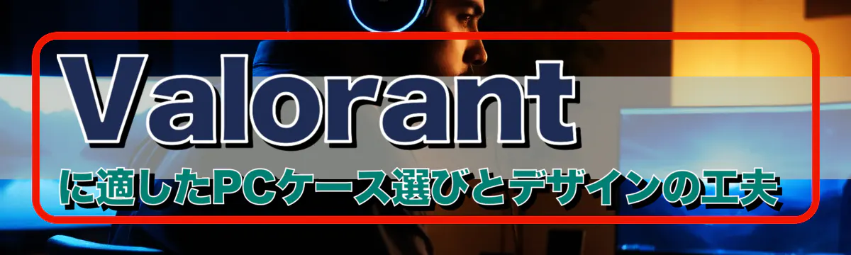 Valorant に適したPCケース選びとデザインの工夫
