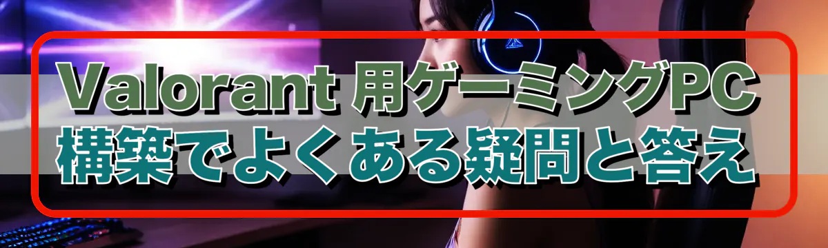 Valorant 用ゲーミングPC構築でよくある疑問と答え