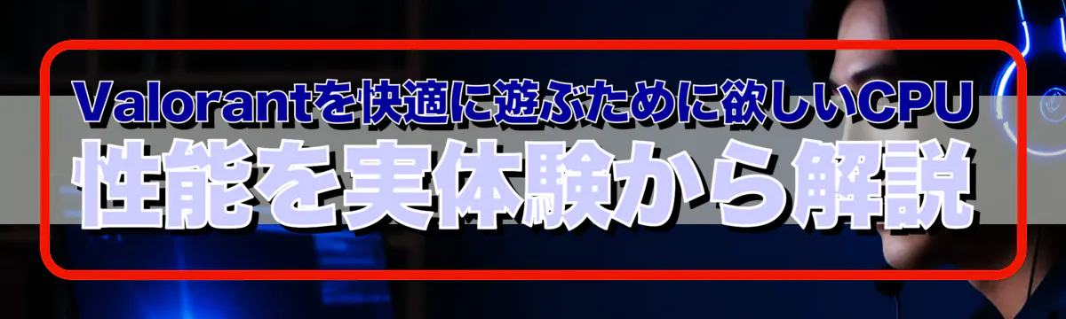 Valorantを快適に遊ぶために欲しいCPU性能を実体験から解説