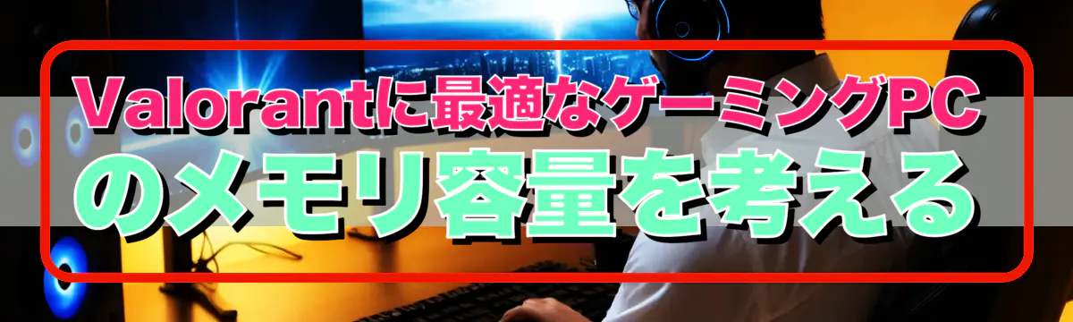 Valorantに最適なゲーミングPCのメモリ容量を考える