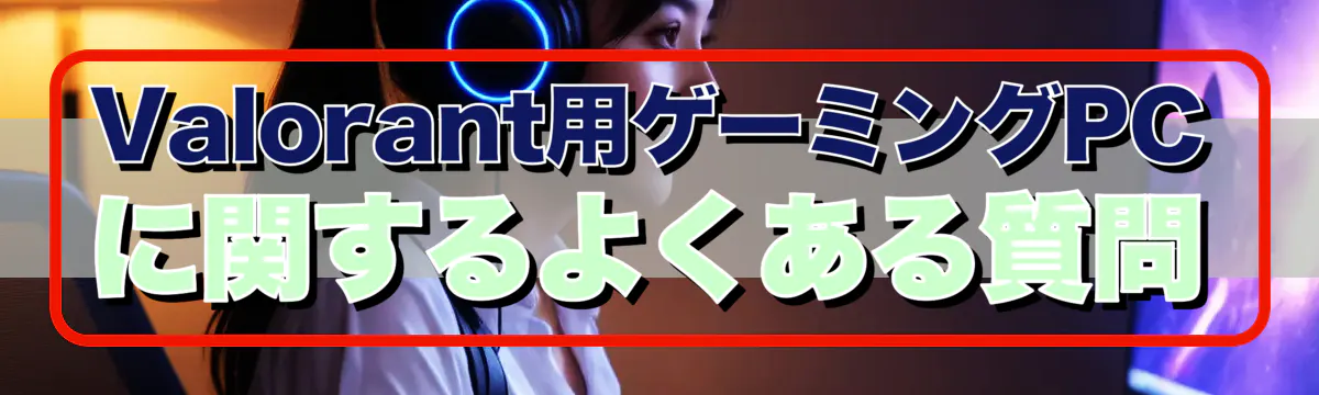 Valorant用ゲーミングPCに関するよくある質問