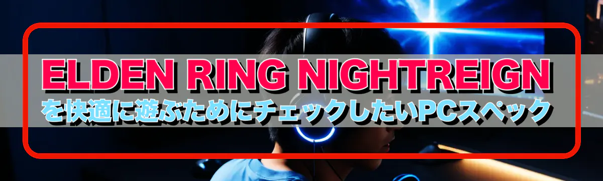 ELDEN RING NIGHTREIGNを快適に遊ぶためにチェックしたいPCスペック