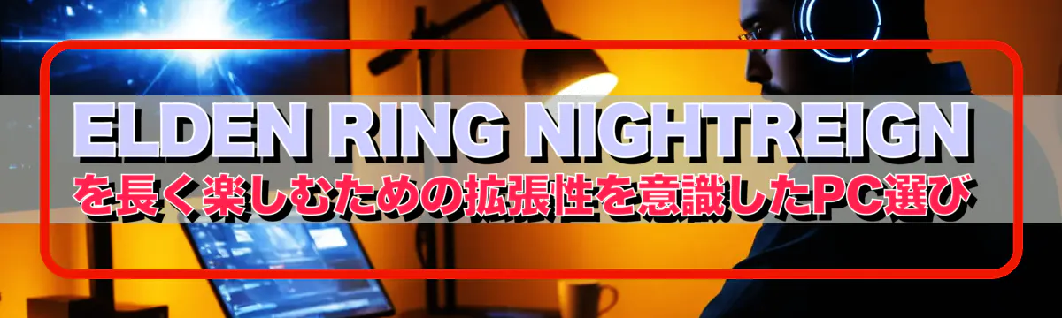 ELDEN RING NIGHTREIGNを長く楽しむための拡張性を意識したPC選び