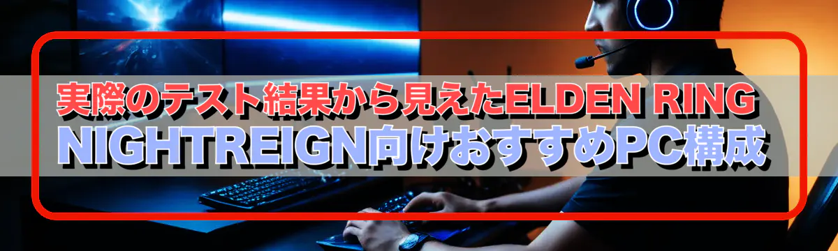 実際のテスト結果から見えたELDEN RING NIGHTREIGN向けおすすめPC構成