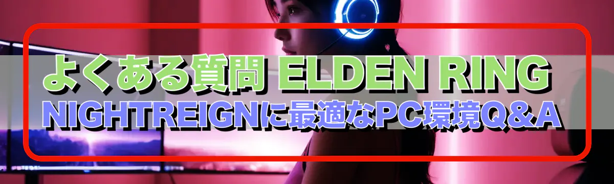 よくある質問 ELDEN RING NIGHTREIGNに最適なPC環境Q&A