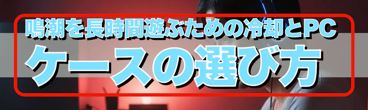 鳴潮を長時間遊ぶための冷却とPCケースの選び方