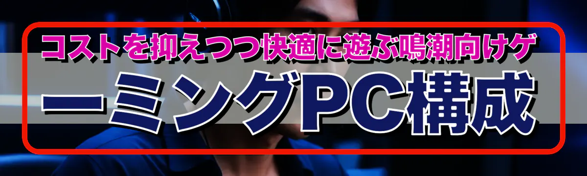コストを抑えつつ快適に遊ぶ鳴潮向けゲーミングPC構成
