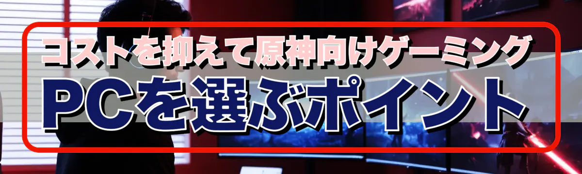 コストを抑えて原神向けゲーミングPCを選ぶポイント