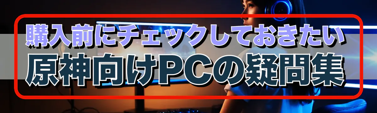 購入前にチェックしておきたい原神向けPCの疑問集