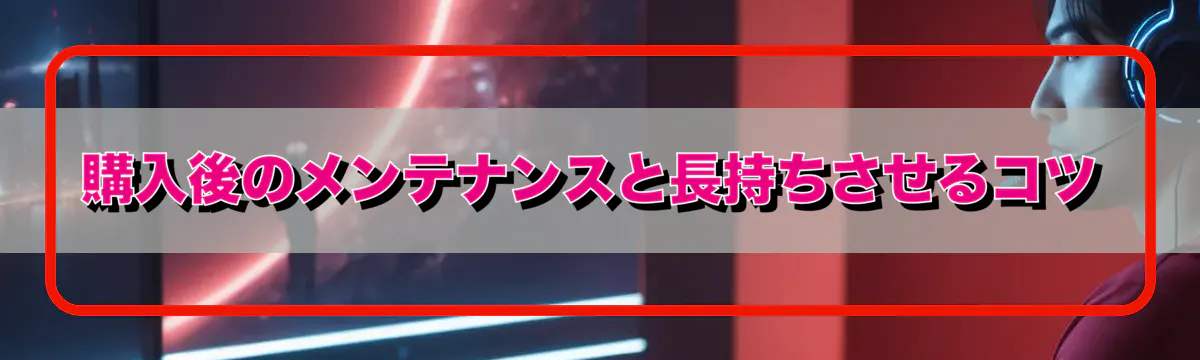 購入後のメンテナンスと長持ちさせるコツ