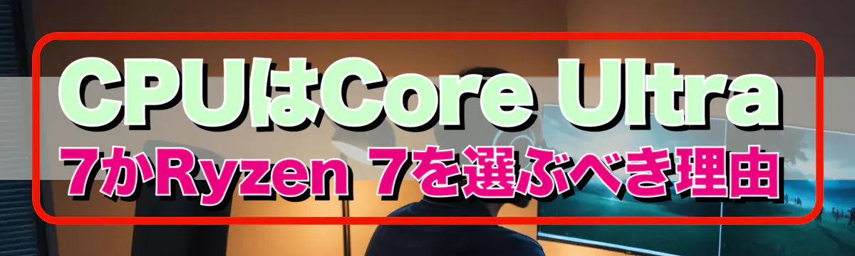 CPUはCore Ultra 7かRyzen 7を選ぶべき理由