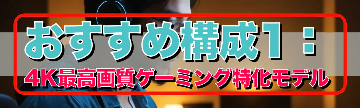 おすすめ構成1：4K最高画質ゲーミング特化モデル