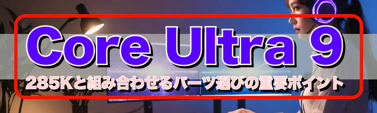 Core Ultra 9 285Kと組み合わせるパーツ選びの重要ポイント