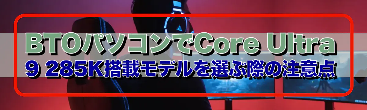 BTOパソコンでCore Ultra 9 285K搭載モデルを選ぶ際の注意点