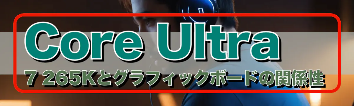 Core Ultra 7 265Kとグラフィックボードの関係性