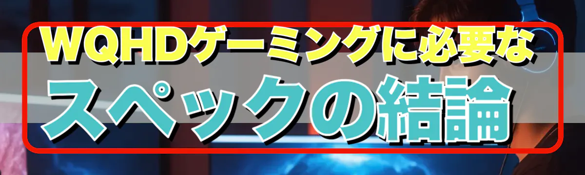 WQHDゲーミングに必要なスペックの結論