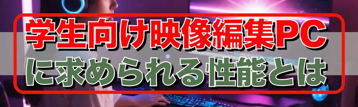 学生向け映像編集PCに求められる性能とは