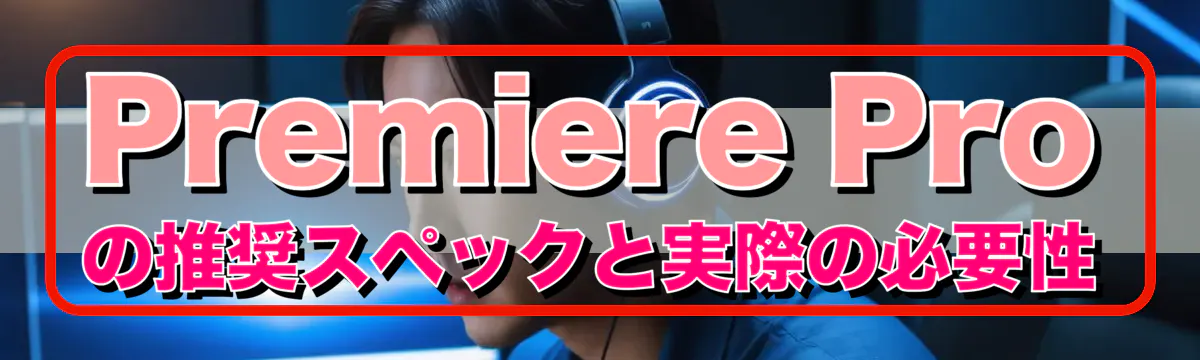 Premiere Proの推奨スペックと実際の必要性