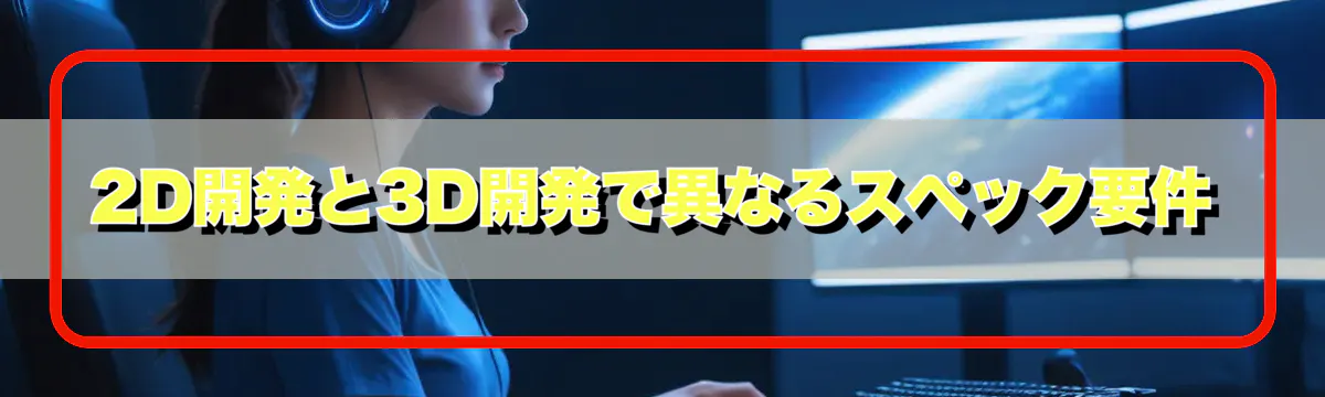 2D開発と3D開発で異なるスペック要件