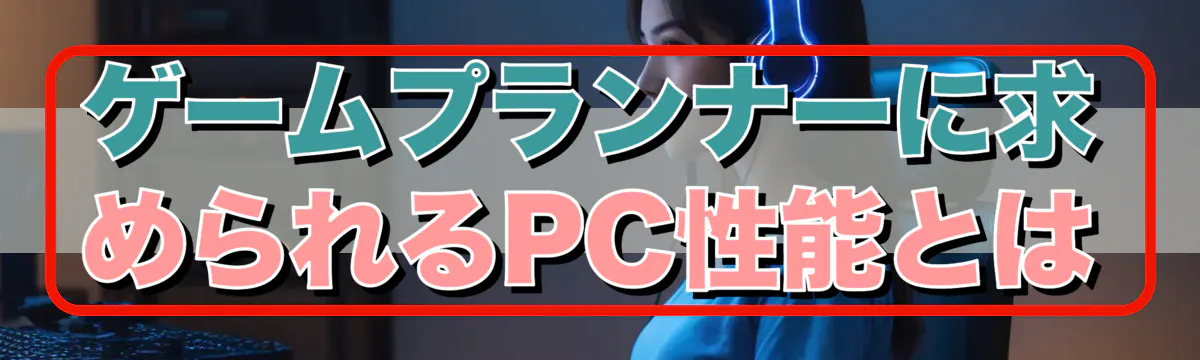 ゲームプランナーに求められるPC性能とは