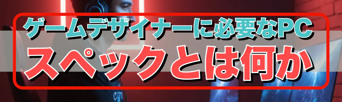 ゲームデザイナーに必要なPCスペックとは何か