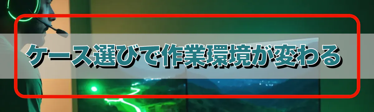 ケース選びで作業環境が変わる