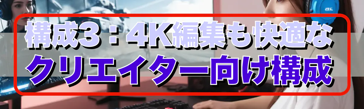 構成3:4K編集も快適なクリエイター向け構成