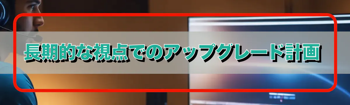 長期的な視点でのアップグレード計画