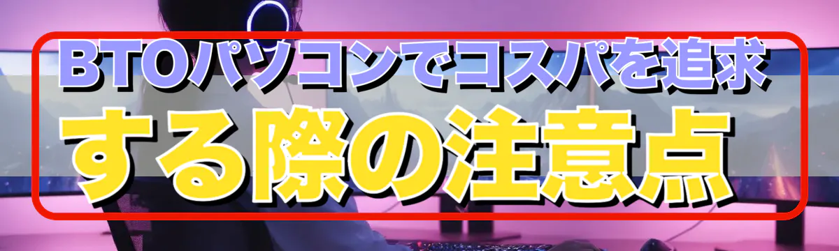BTOパソコンでコスパを追求する際の注意点