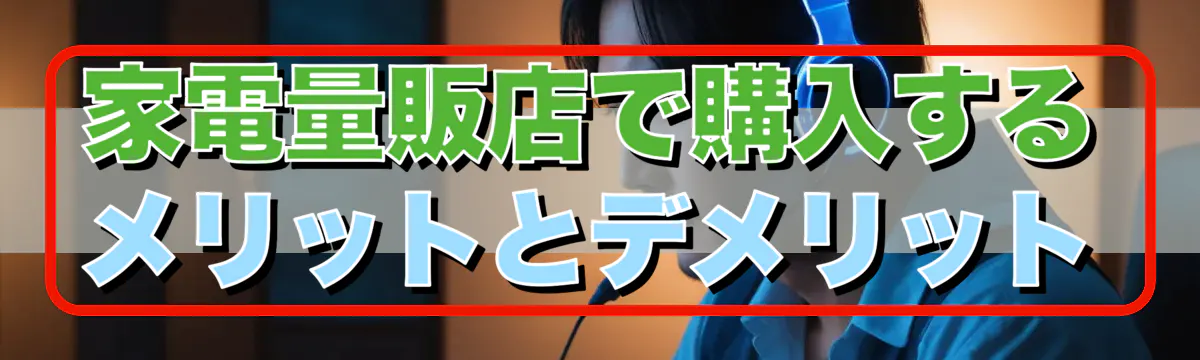 家電量販店で購入するメリットとデメリット