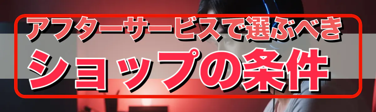 アフターサービスで選ぶべきショップの条件