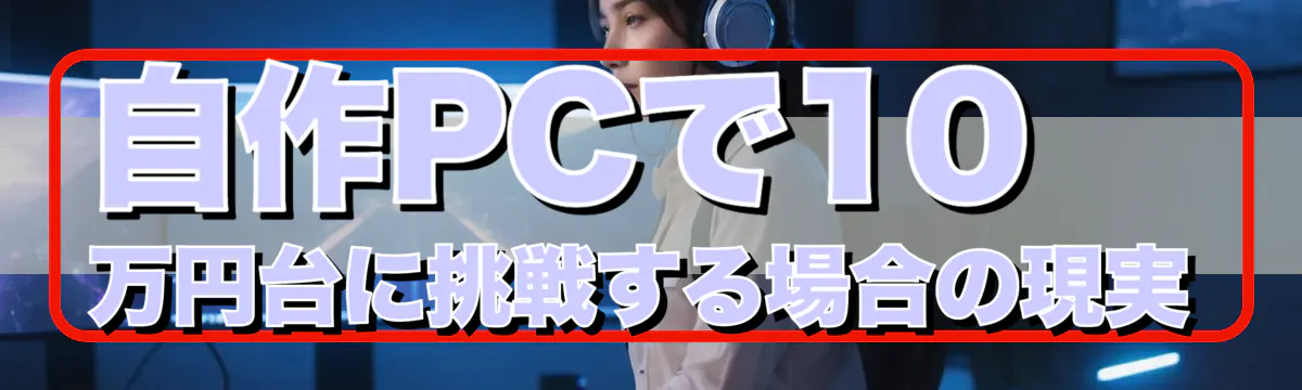 自作PCで10万円台に挑戦する場合の現実